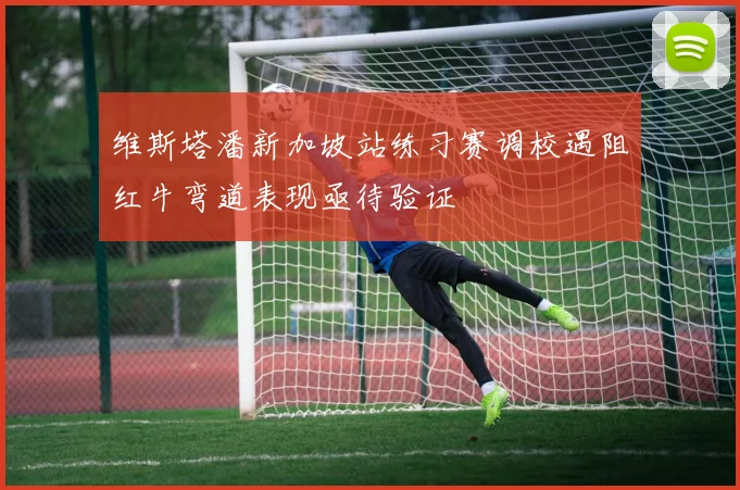 维斯塔潘新加坡站练习赛调校遇阻红牛弯道表现亟待验证