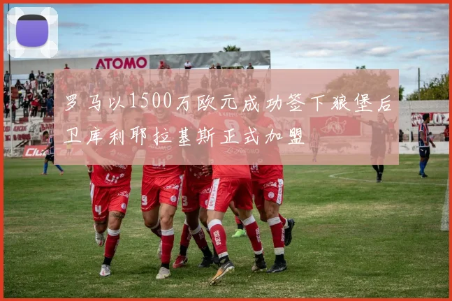 罗马以1500万欧元成功签下狼堡后卫库利耶拉基斯正式加盟