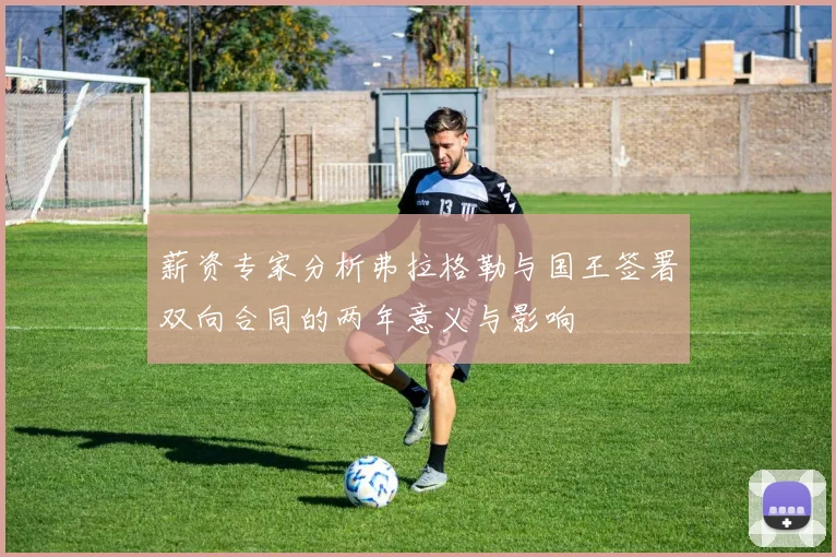 薪资专家分析弗拉格勒与国王签署双向合同的两年意义与影响