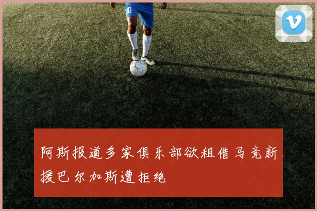 阿斯报道多家俱乐部欲租借马竞新援巴尔加斯遭拒绝
