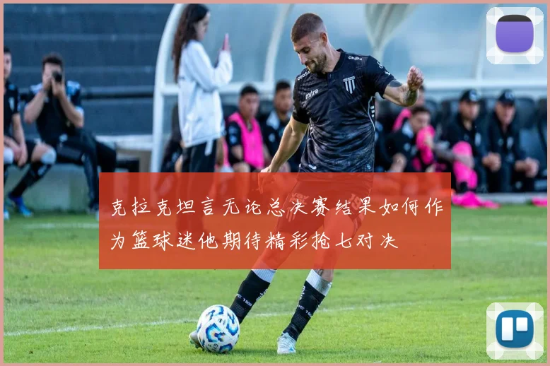 克拉克坦言无论总决赛结果如何作为篮球迷他期待精彩抢七对决