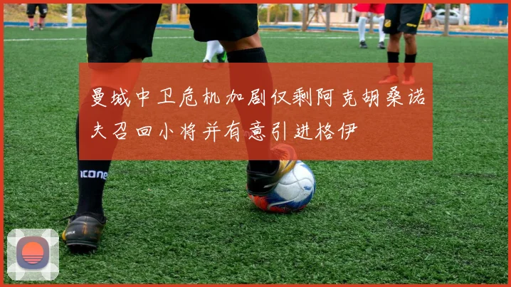 曼城中卫危机加剧仅剩阿克胡桑诺夫召回小将并有意引进格伊