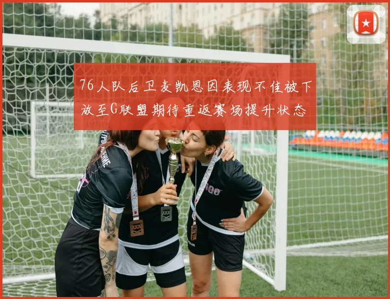 76人队后卫麦凯恩因表现不佳被下放至G联盟期待重返赛场提升状态