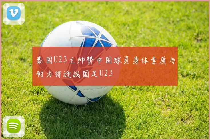泰国U23主帅赞中国球员身体素质与耐力将迎战国足U23