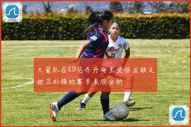 火箭队在KD范乔丹海王受伤后缺乏控卫补强的赛季表现分析