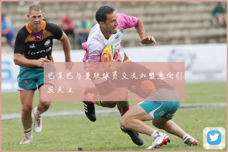 巴莱巴与曼联球员交流加盟意向引发关注
