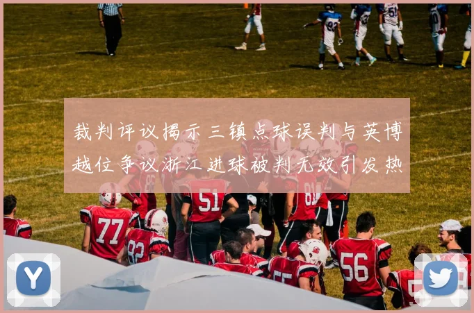 裁判评议揭示三镇点球误判与英博越位争议浙江进球被判无效引发热议