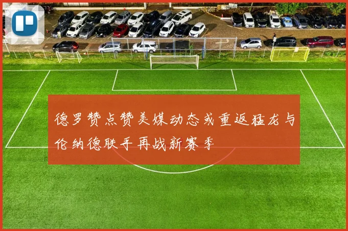 德罗赞点赞美媒动态或重返猛龙与伦纳德联手再战新赛季