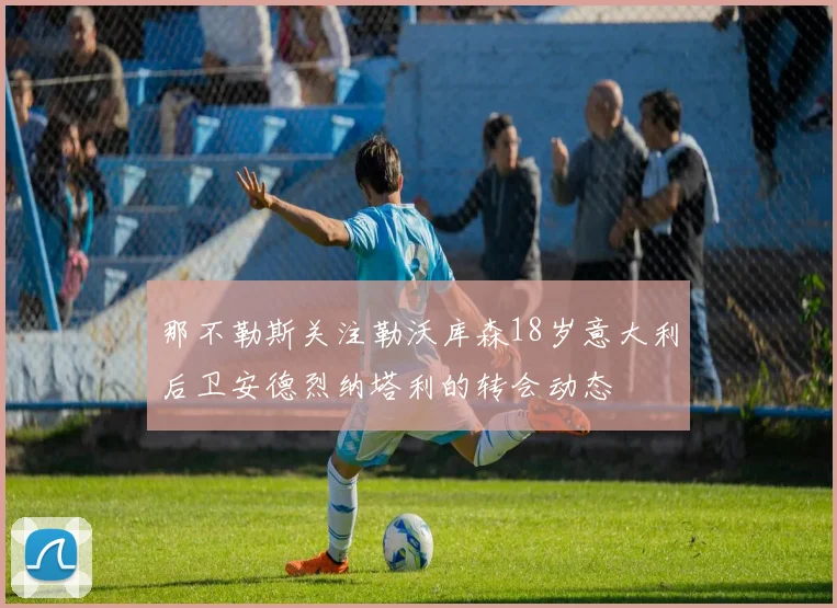 那不勒斯关注勒沃库森18岁意大利后卫安德烈纳塔利的转会动态