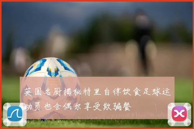 英国名厨揭秘特里自律饮食足球运动员也会偶尔享受欺骗餐