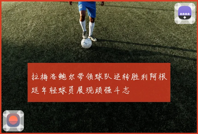 拉梅洛鲍尔带领球队逆转胜利阿根廷年轻球员展现顽强斗志