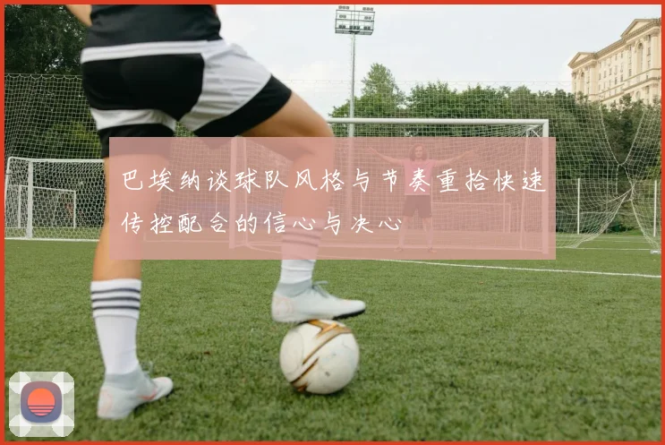 巴埃纳谈球队风格与节奏重拾快速传控配合的信心与决心