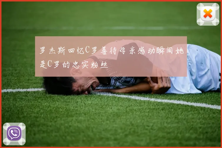 罗杰斯回忆C罗善待母亲感动瞬间她是C罗的忠实粉丝