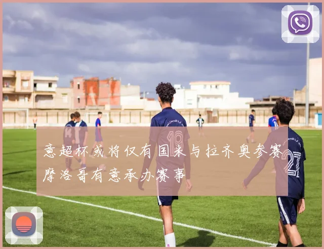 意超杯或将仅有国米与拉齐奥参赛摩洛哥有意承办赛事