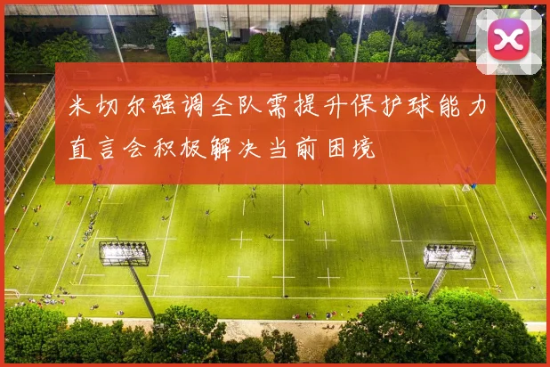 米切尔强调全队需提升保护球能力直言会积极解决当前困境