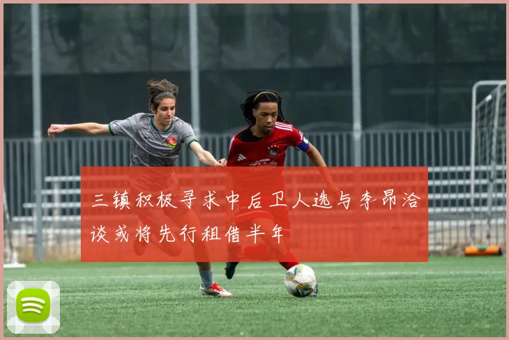 三镇积极寻求中后卫人选与李昂洽谈或将先行租借半年