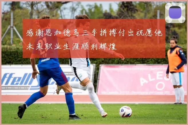 感谢恩加德乌三季拼搏付出祝愿他未来职业生涯顺利辉煌