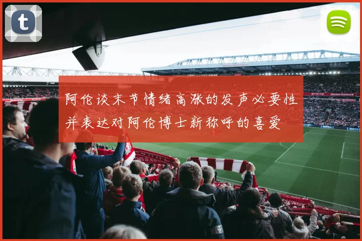 阿伦谈末节情绪高涨的发声必要性并表达对阿伦博士新称呼的喜爱