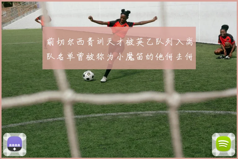 前切尔西青训天才被英乙队列入离队名单曾被称为小魔笛的他何去何从