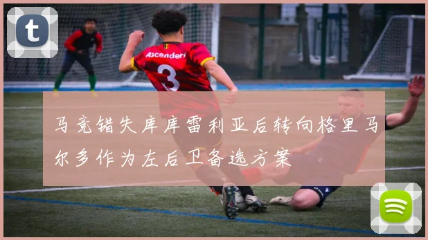 马竞错失库库雷利亚后转向格里马尔多作为左后卫备选方案