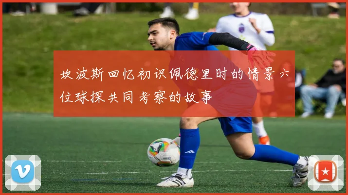 坎波斯回忆初识佩德里时的情景六位球探共同考察的故事