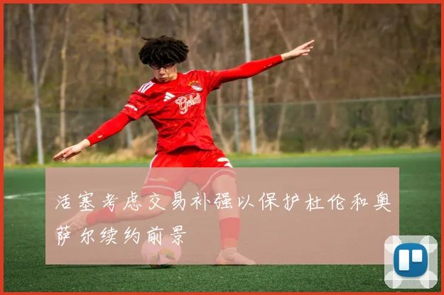 活塞考虑交易补强以保护杜伦和奥萨尔续约前景