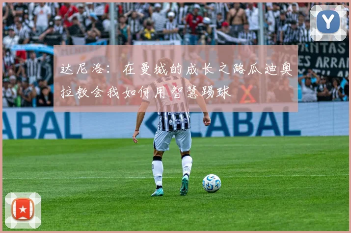 达尼洛：在曼城的成长之路瓜迪奥拉教会我如何用智慧踢球
