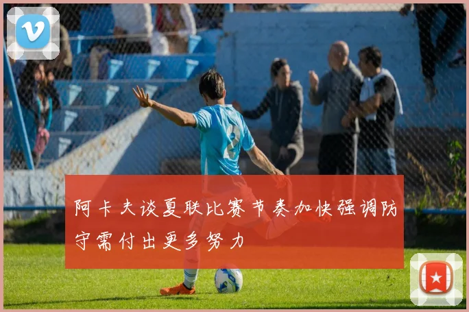 阿卡夫谈夏联比赛节奏加快强调防守需付出更多努力