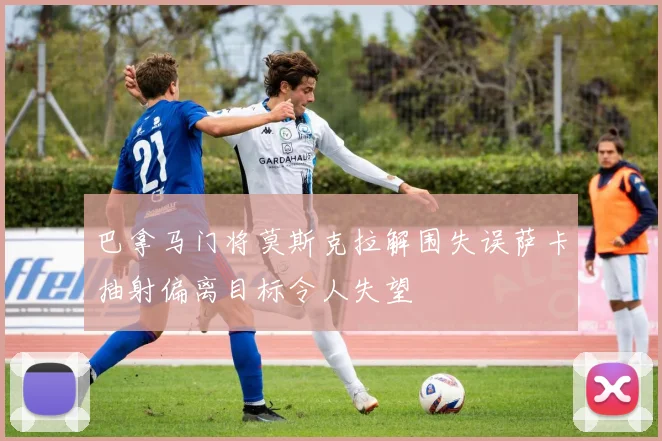 巴拿马门将莫斯克拉解围失误萨卡抽射偏离目标令人失望