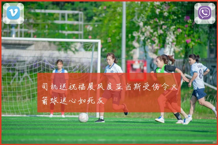 司机送祝福展风度亚当斯受伤令火箭球迷心如死灰