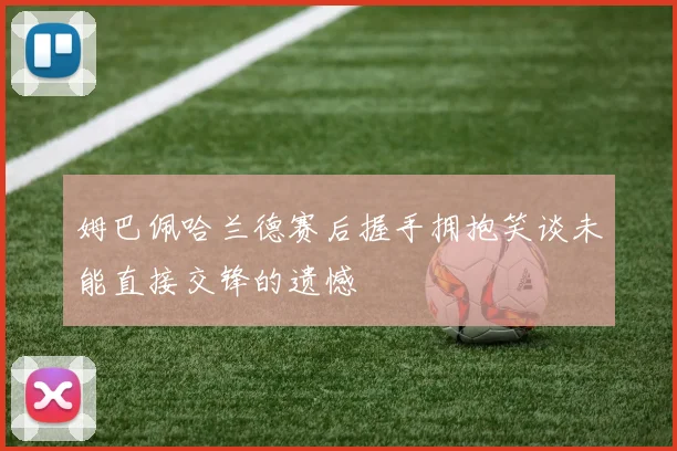 姆巴佩哈兰德赛后握手拥抱笑谈未能直接交锋的遗憾